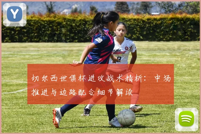 切尔西世俱杯进攻战术精析:中场推进与边路配合细节解读