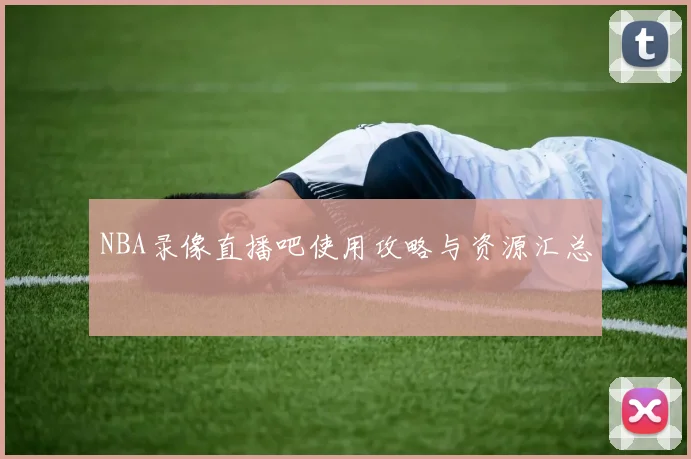 NBA录像直播吧使用攻略与资源汇总
