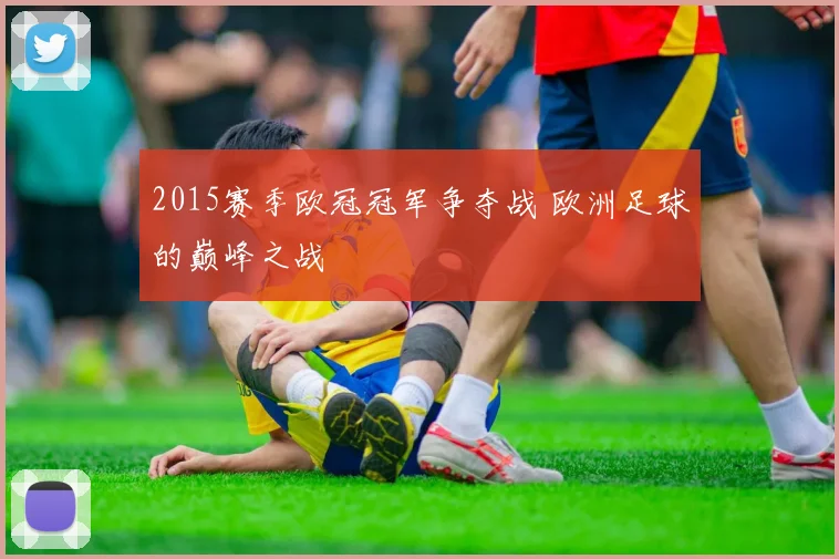 2015赛季欧冠冠军争夺战 欧洲足球的巅峰之战