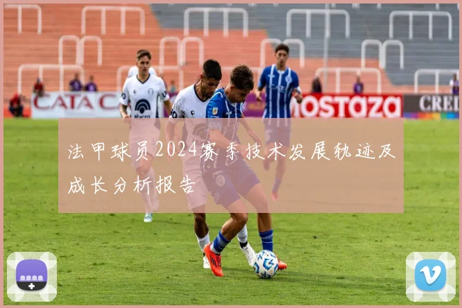 法甲球员2024赛季技术发展轨迹及成长分析报告