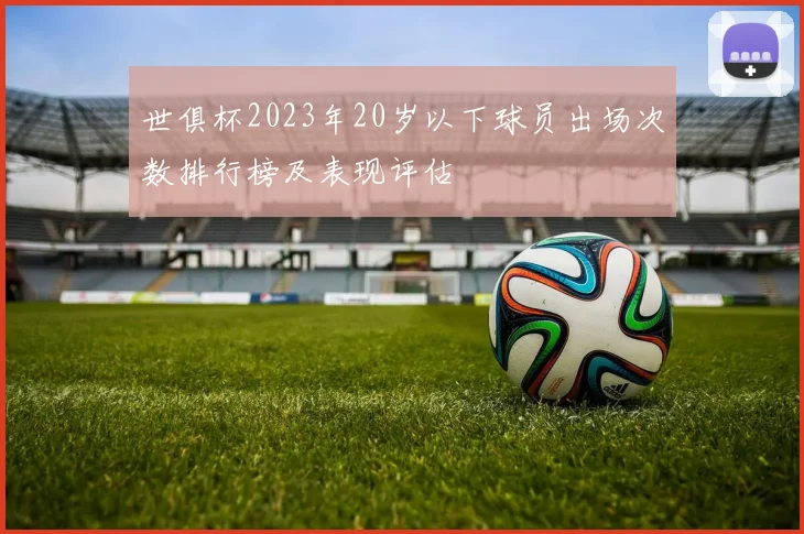 世俱杯2023年20岁以下球员出场次数排行榜及表现评估