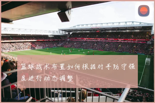 篮球战术布置如何根据对手防守强度进行动态调整