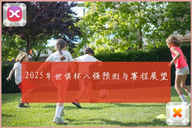 2025年世俱杯八强预测与赛程展望