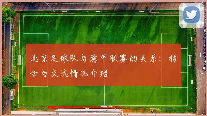 北京足球队与意甲联赛的关系：转会与交流情况介绍