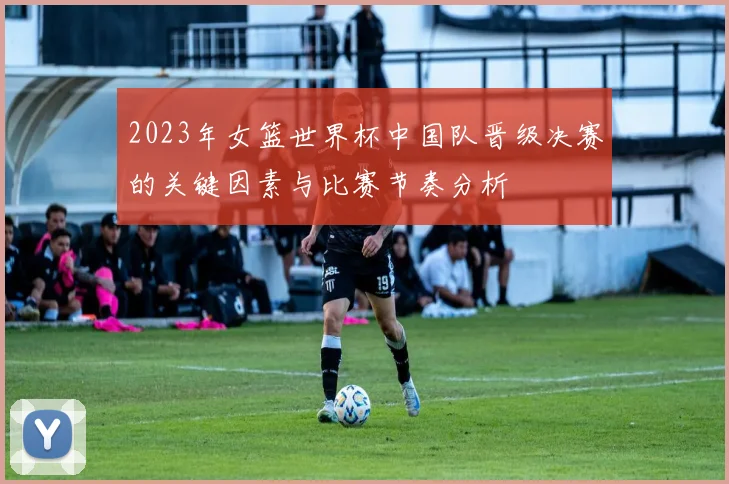 2023年女篮世界杯中国队晋级决赛的关键因素与比赛节奏分析