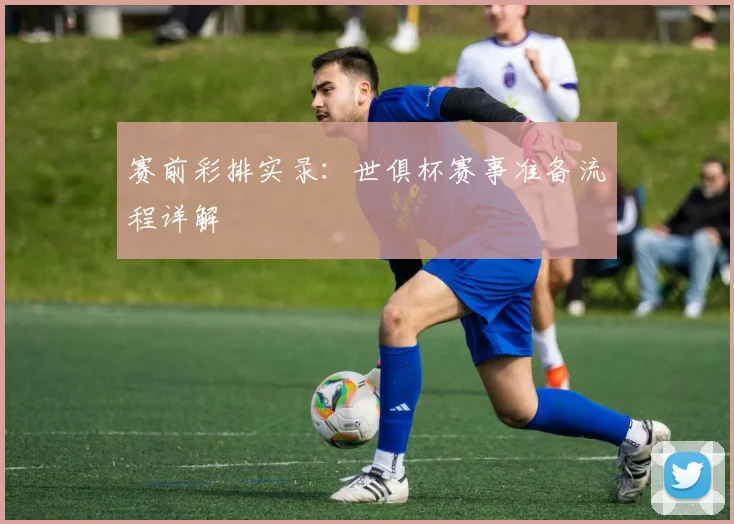 赛前彩排实录：世俱杯赛事准备流程详解