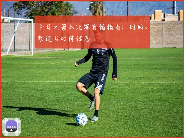 今日火箭队比赛直播指南：时间、频道与对阵信息