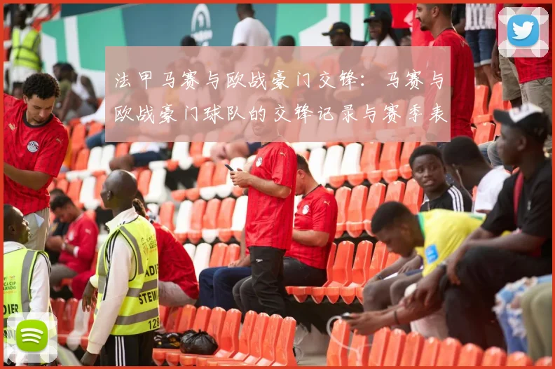 法甲马赛与欧战豪门交锋:马赛与欧战豪门球队的交锋记录与赛季表现