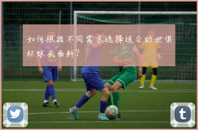 如何根据不同需求选择适合的世俱杯球衣面料?