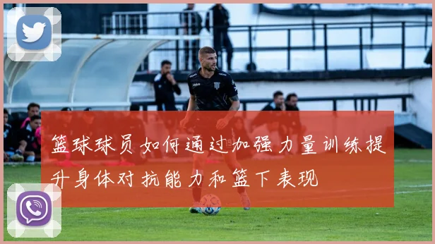 篮球球员如何通过加强力量训练提升身体对抗能力和篮下表现