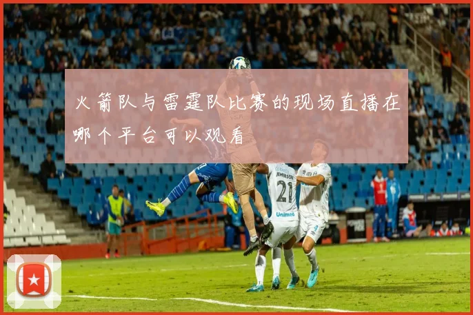 火箭队与雷霆队比赛的现场直播在哪个平台可以观看