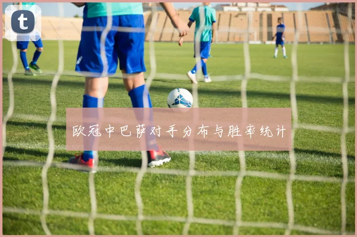 欧冠中巴萨对手分布与胜率统计