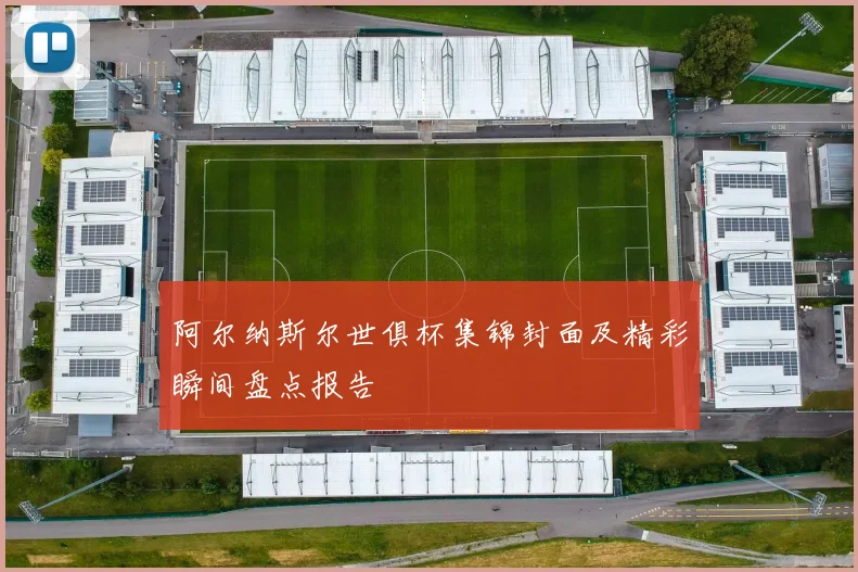 阿尔纳斯尔世俱杯集锦封面及精彩瞬间盘点报告
