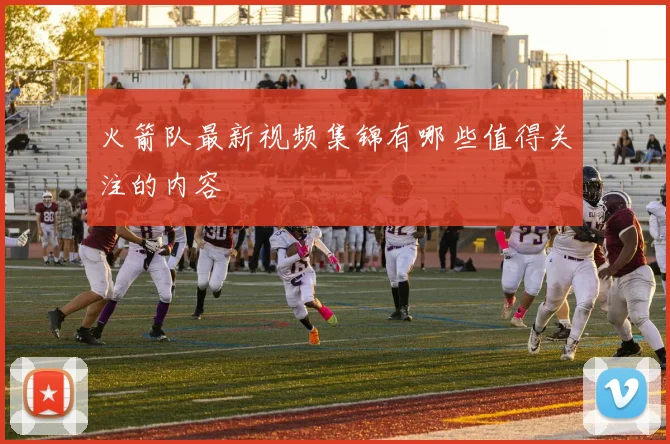 火箭队最新视频集锦有哪些值得关注的内容