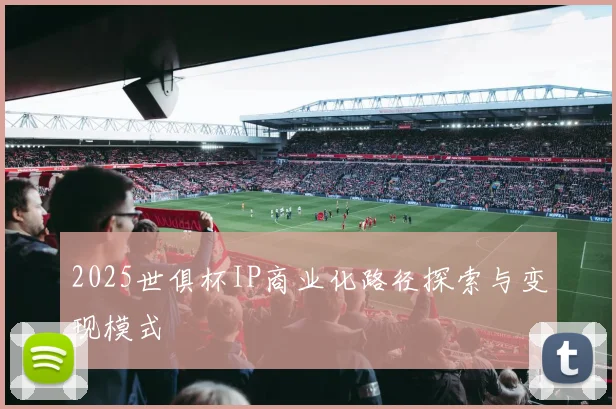 2025世俱杯IP商业化路径探索与变现模式