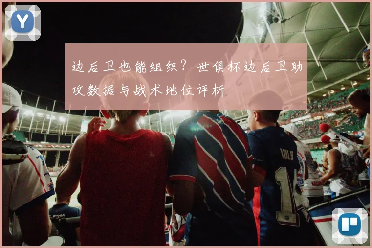 边后卫也能组织？世俱杯边后卫助攻数据与战术地位评析